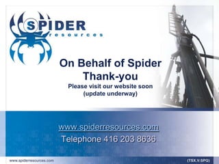 On Behalf of Spider
    Thank-you
  Please visit our website soon
       (update underway)




www.spiderresources.com
Telephone 416 203 8636
 