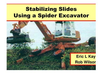 1
Stabilizing Slides
Using a Spider Excavator
Eric L Kay
Rob Wilson
 