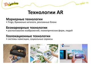 Маркерные технологии
• Fingo, бумажные каталоги, рекламные блоки
Безмаркерные технологии
• распознавание изображений, геометрических форм, людей
Геолокационные технологии
• системы навигации, социальные сервисы
Технологии AR
 