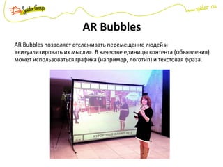 AR Bubbles
AR Bubbles позволяет отслеживать перемещение людей и
«визуализировать их мысли». В качестве единицы контента (объявления)
может использоваться графика (например, логотип) и текстовая фраза.
 