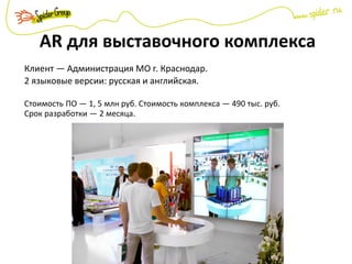 AR для выставочного комплекса
Клиент — Администрация МО г. Краснодар.
2 языковые версии: русская и английская.
Стоимость ПО — 1, 5 млн руб. Стоимость комплекса — 490 тыс. руб.
Срок разработки — 2 месяца.
 