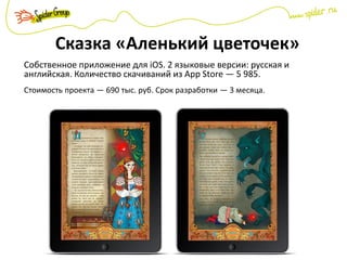 Сказка «Аленький цветочек»
Собственное приложение для iOS. 2 языковые версии: русская и
английская. Количество скачиваний из App Store — 5 985.
Стоимость проекта — 690 тыс. руб. Срок разработки — 3 месяца.
 