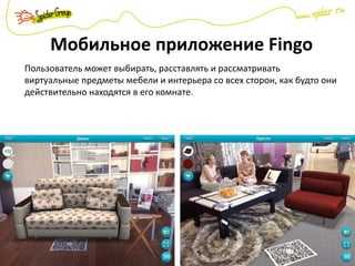 Мобильное приложение Fingo
Пользователь может выбирать, расставлять и рассматривать
виртуальные предметы мебели и интерьера со всех сторон, как будто они
действительно находятся в его комнате.
 