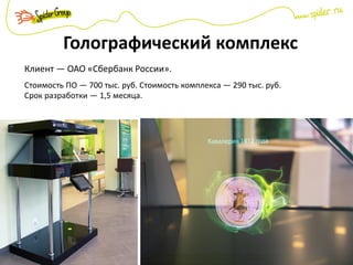 Голографический комплекс
Клиент — ОАО «Сбербанк России».
Стоимость ПО — 700 тыс. руб. Стоимость комплекса — 290 тыс. руб.
Срок разработки — 1,5 месяца.
 