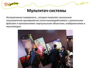 Мультитач-системы
Интерактивная поверхность , которая позволяет нескольким
пользователям одновременно легко взаимодействовать с различными
файлами и приложениями: виртуальными объектами, изображениями и
мультимедиа.
 