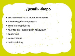 Дизайн-бюро
• выставочные экспозиции, комплексы
• мультимедийные продукты
• дизайн интерфейсов
• полиграфия, сувенирная продукция
• айдентика
• иллюстрация
• matte-painting
 