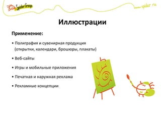 Иллюстрации
Применение:
• Полиграфия и сувенирная продукция
(открытки, календари, брошюры, плакаты)
• Веб-сайты
• Игры и мобильные приложения
• Печатная и наружная реклама
• Рекламные концепции
 