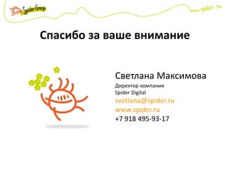 Спасибо за ваше внимание
Светлана Максимова
Директор компании
Spider Digital
svetlana@spider.ru
www.spider.ru
+7 918 495-93-17
 