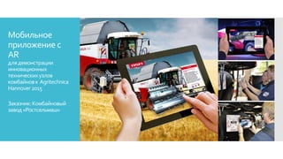 Мобильное
приложение с
AR
длядемонстрации
инновационных
техническихузлов
комбайновк Agritechnica
Hannover2015
Заказчик:Комбайновый
завод«Ростсельмаш»
 
