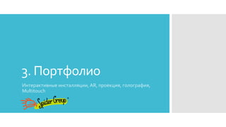3. Портфолио
Интерактивные инсталляции, AR, проекция, голография,
Multitouch
 