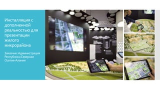 Инсталляция с
дополненной
реальностью для
презентации
жилого
микрорайона
Заказчик:Администрация
РеспубликиСеверная
Осетия-Алания
 
