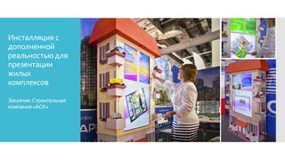 Инсталляция с
дополненной
реальностью для
презентации
жилых
комплексов
Заказчик:Строительная
компания«АСК»
 