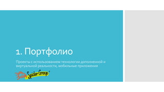 1. Портфолио
Проекты с использованием технологии дополненной и
виртуальной реальности, мобильные приложения
 