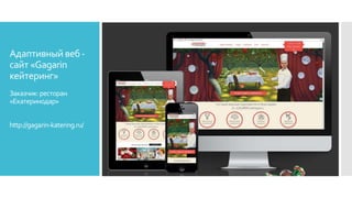 Адаптивный веб-
сайт «Gagarin
кейтеринг»
Заказчик:ресторан
«Екатеринодар»
http://gagarin-katering.ru/
 
