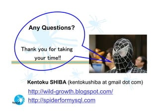 Any Questions?


Thank you for taking
    your time!!



  Kentoku SHIBA (kentokushiba at gmail dot com)
  http://wild-growth.blogspot.com/
  http://spiderformysql.com
 