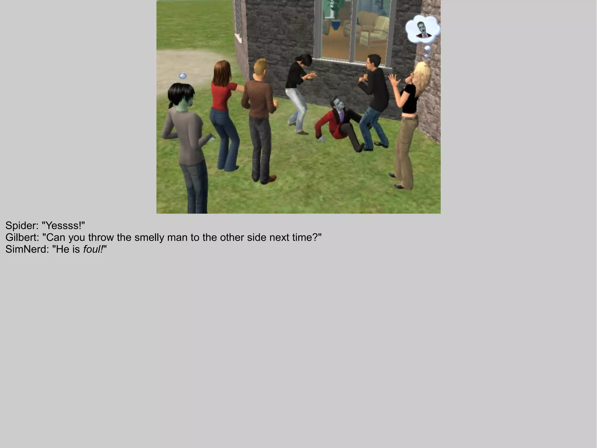 Spider: "Yessss!"
Gilbert: "Can you throw the smelly man to the other side next time?"
SimNerd: "He is foul!"
 