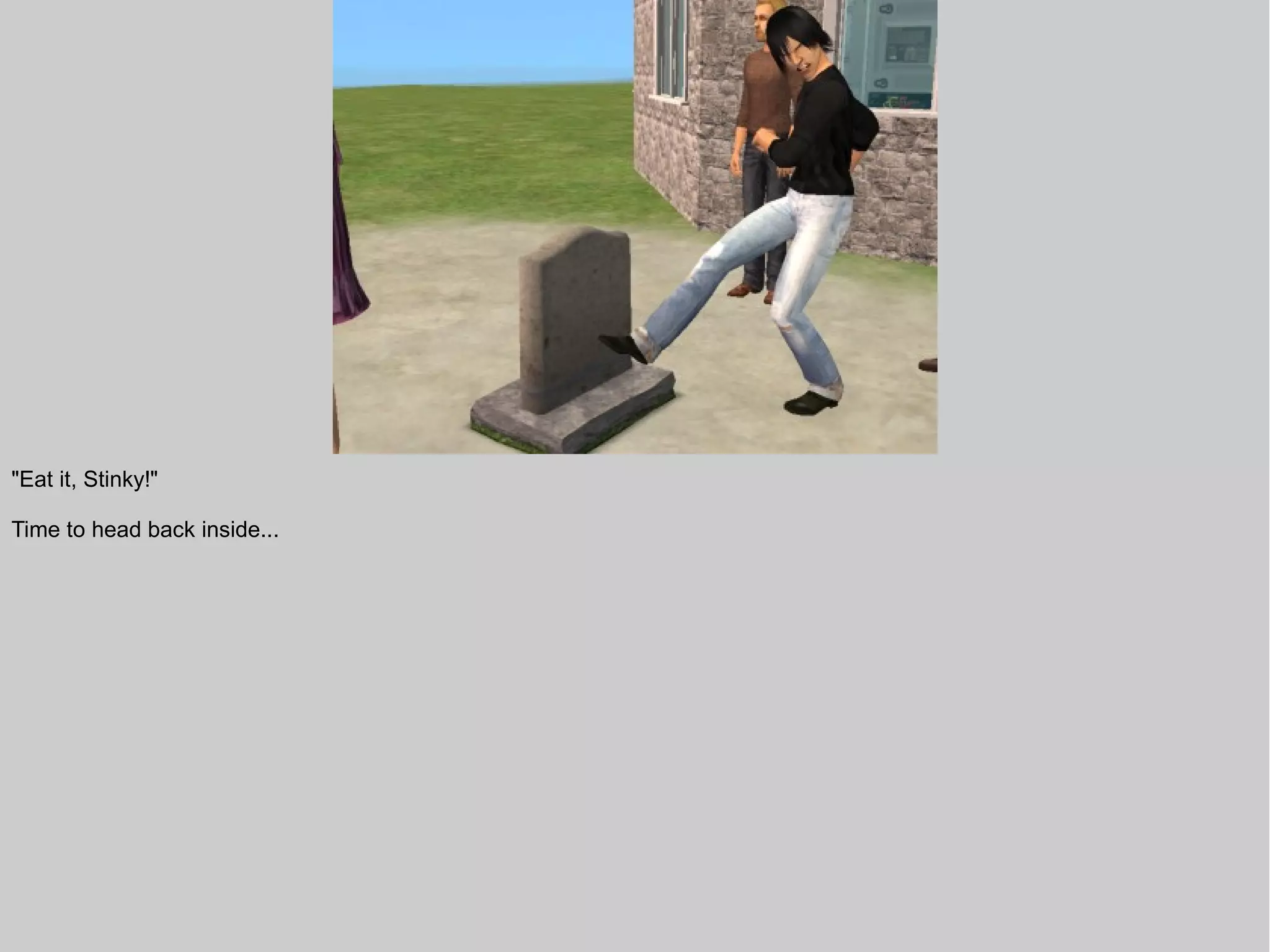 "Eat it, Stinky!"

Time to head back inside...
 