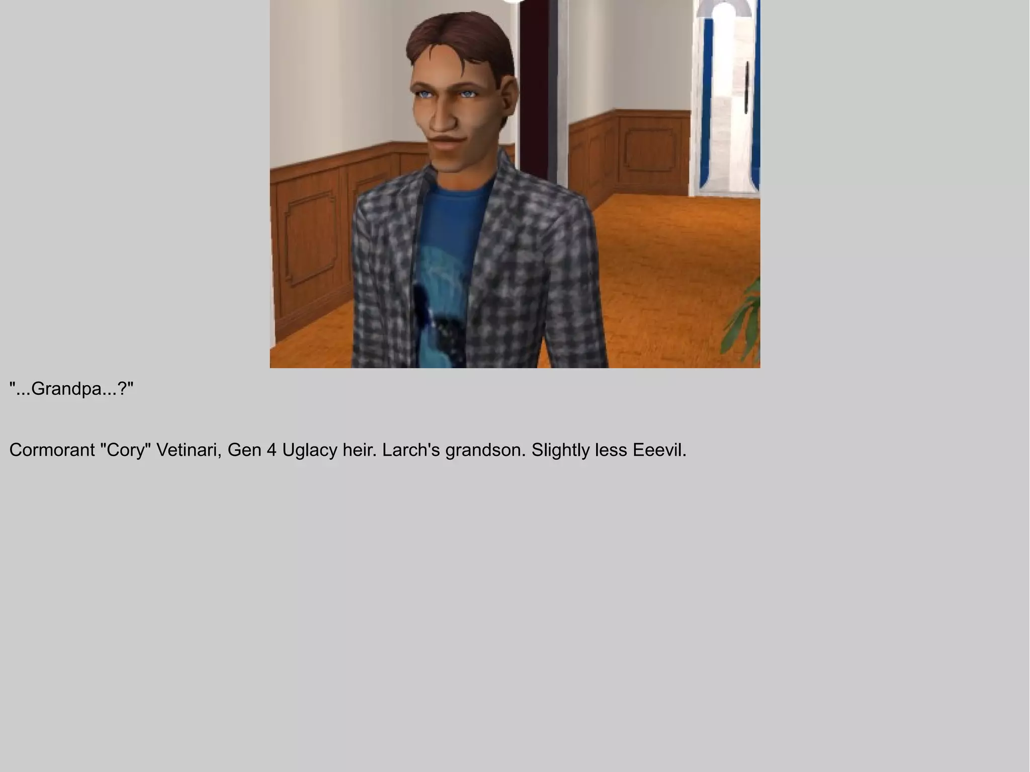 "...Grandpa...?"


Cormorant "Cory" Vetinari, Gen 4 Uglacy heir. Larch's grandson. Slightly less Eeevil.
 