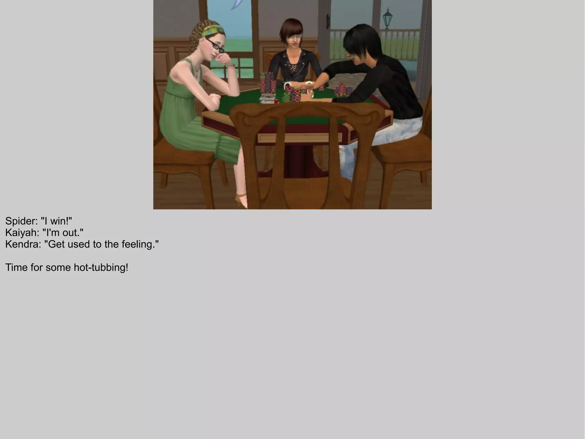 Spider: "I win!"
Kaiyah: "I'm out."
Kendra: "Get used to the feeling."

Time for some hot-tubbing!
 