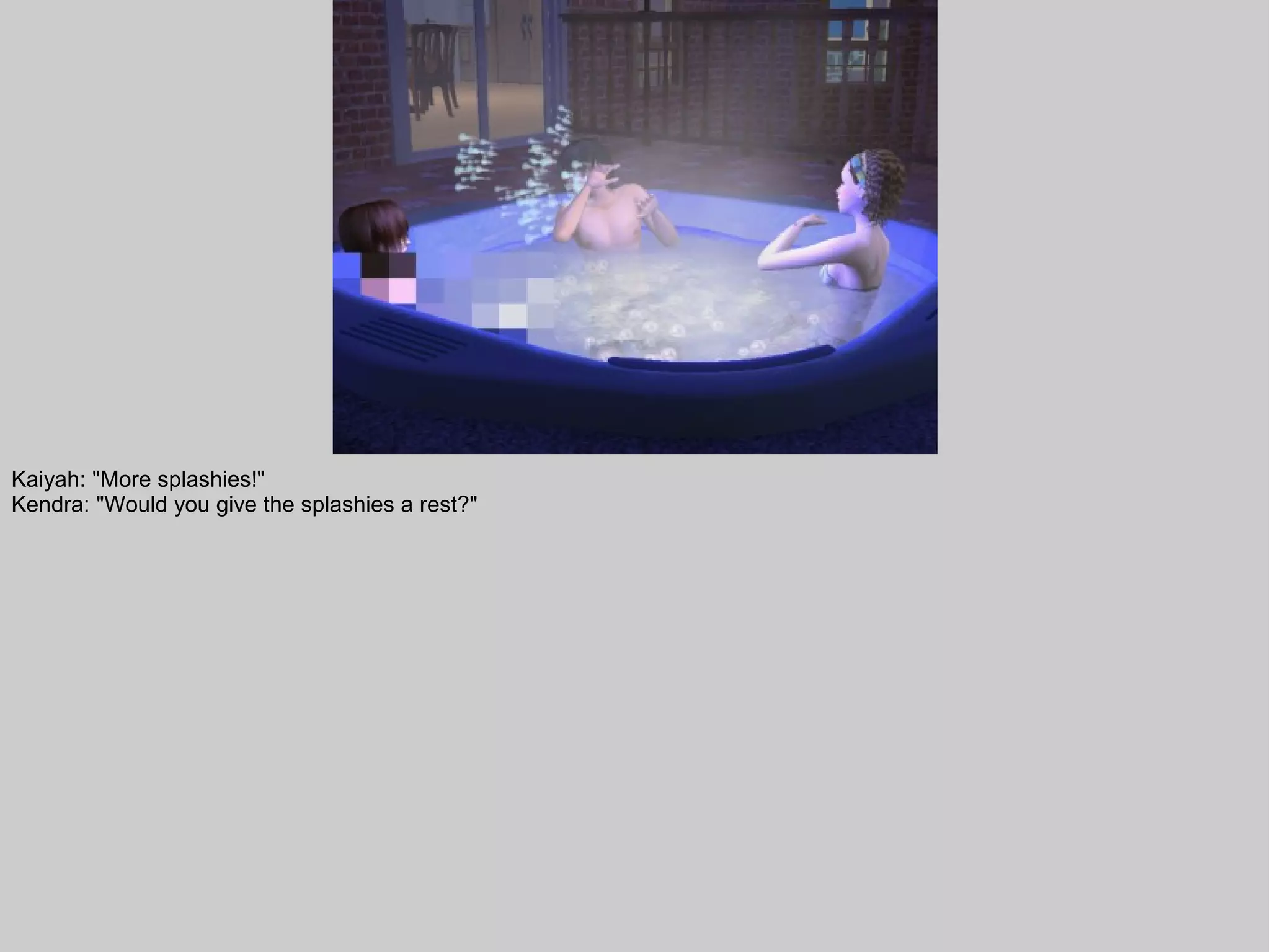 Kaiyah: "More splashies!"
Kendra: "Would you give the splashies a rest?"
 