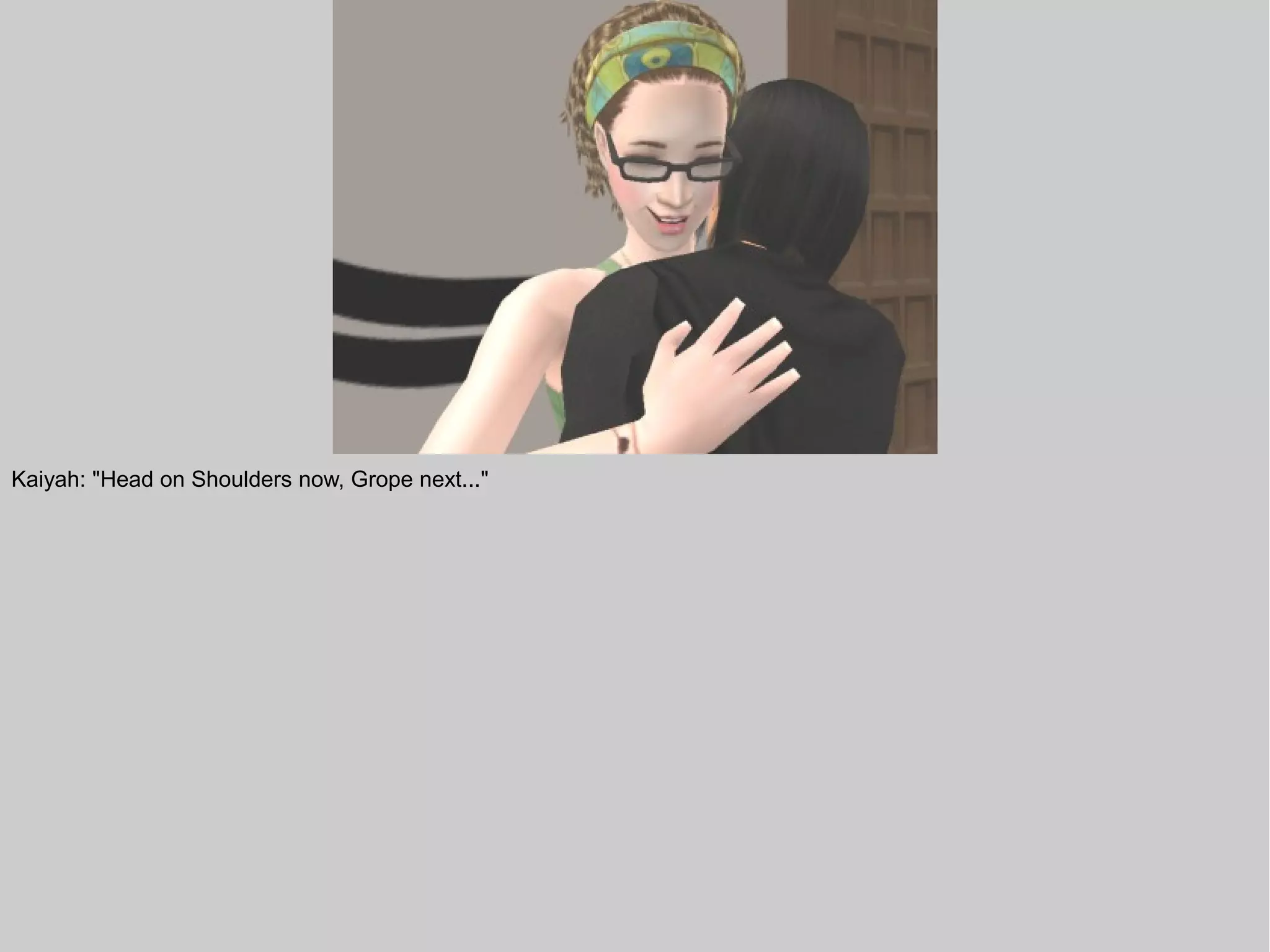 Kaiyah: "Head on Shoulders now, Grope next..."
 