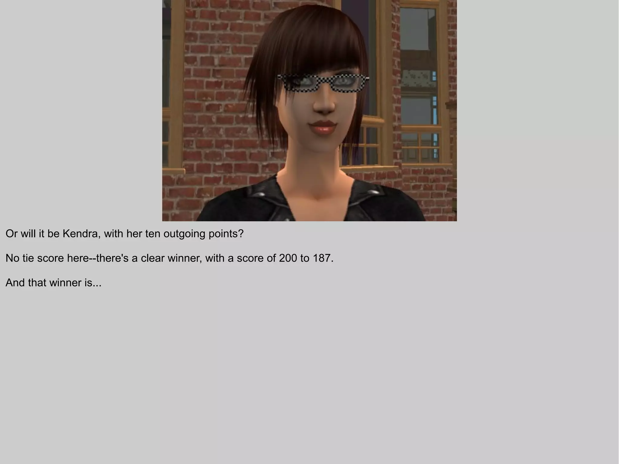 Or will it be Kendra, with her ten outgoing points?

No tie score here--there's a clear winner, with a score of 200 to 187.

And that winner is...
 