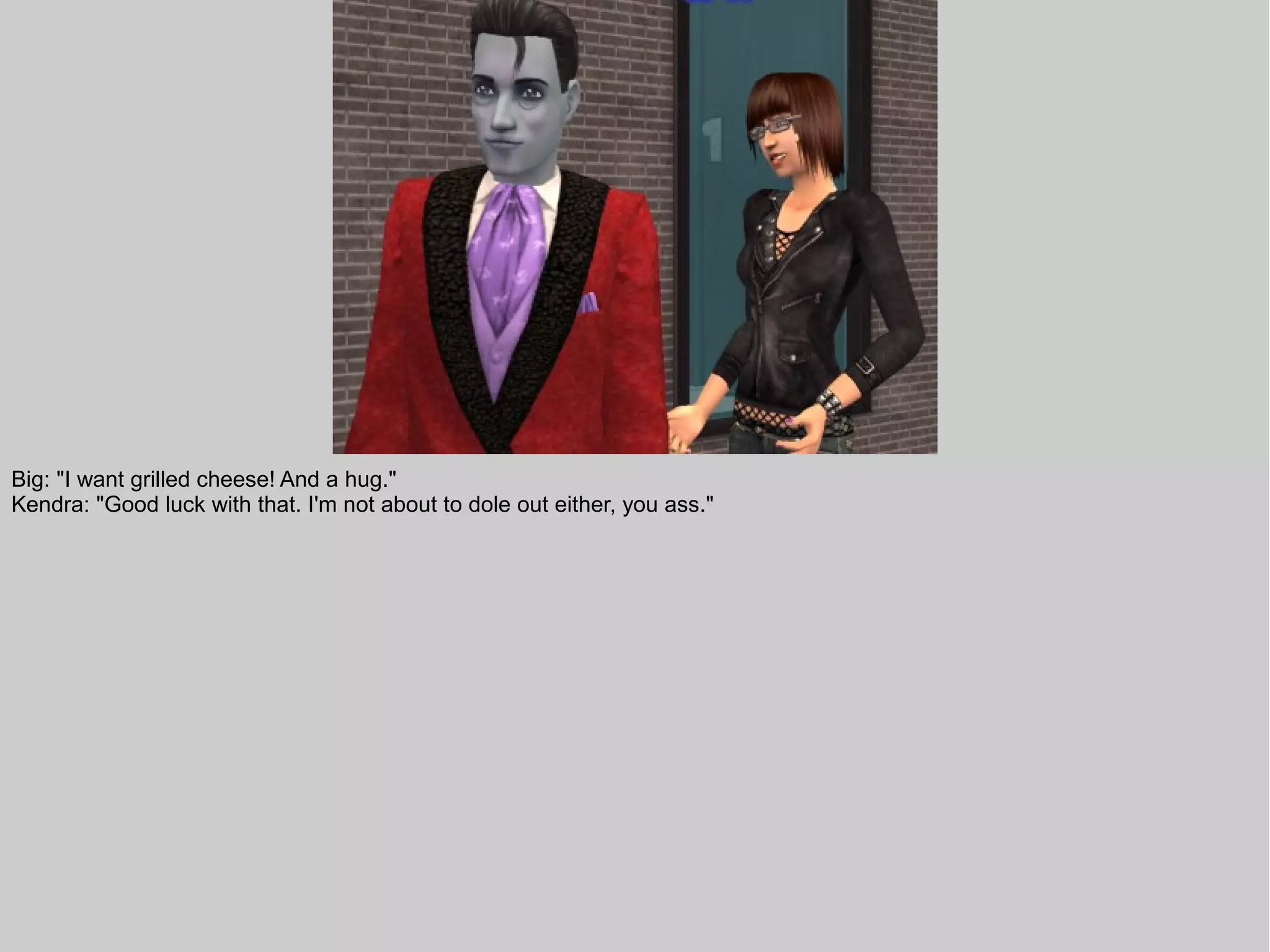 Big: "I want grilled cheese! And a hug."
Kendra: "Good luck with that. I'm not about to dole out either, you ass."
 