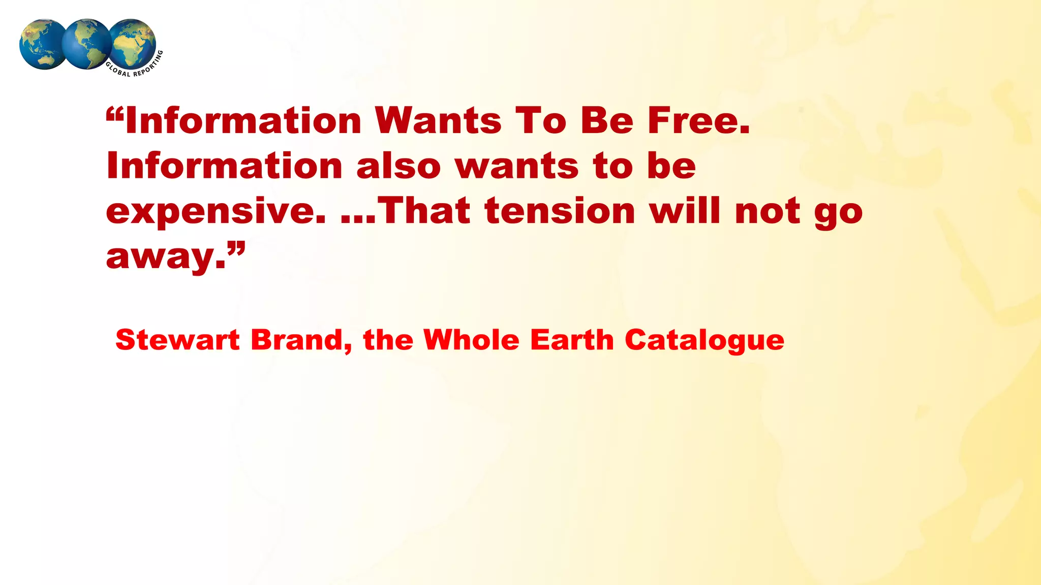 “Information Wants To Be Free.
 Information also wants to be
 expensive. ...That tension will not go
 away.”

   Stewart Brand, the Whole Earth Catalogue




GLOBAL REPORTING
 