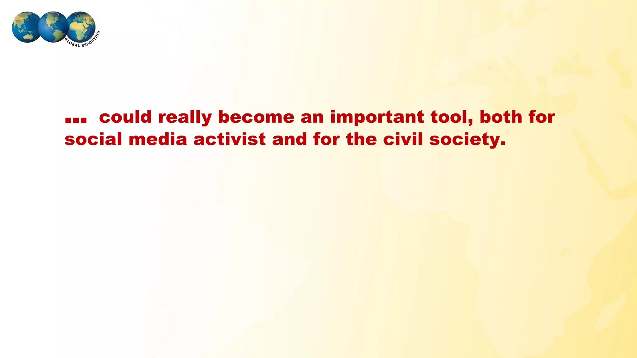 …  could really become an important tool, both for
 social media activist and for the civil society.




GLOBAL REPORTING
 
