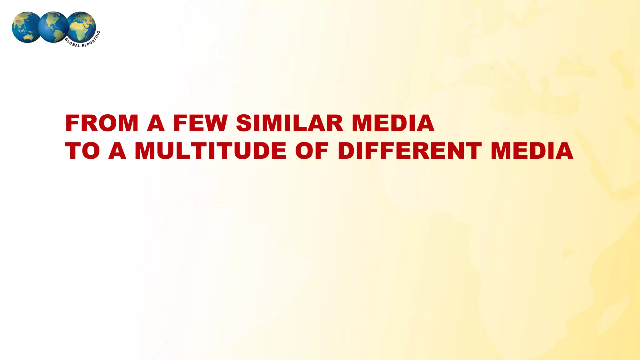 FROM A FEW SIMILAR MEDIA
 TO A MULTITUDE OF DIFFERENT MEDIA




GLOBAL REPORTING
 