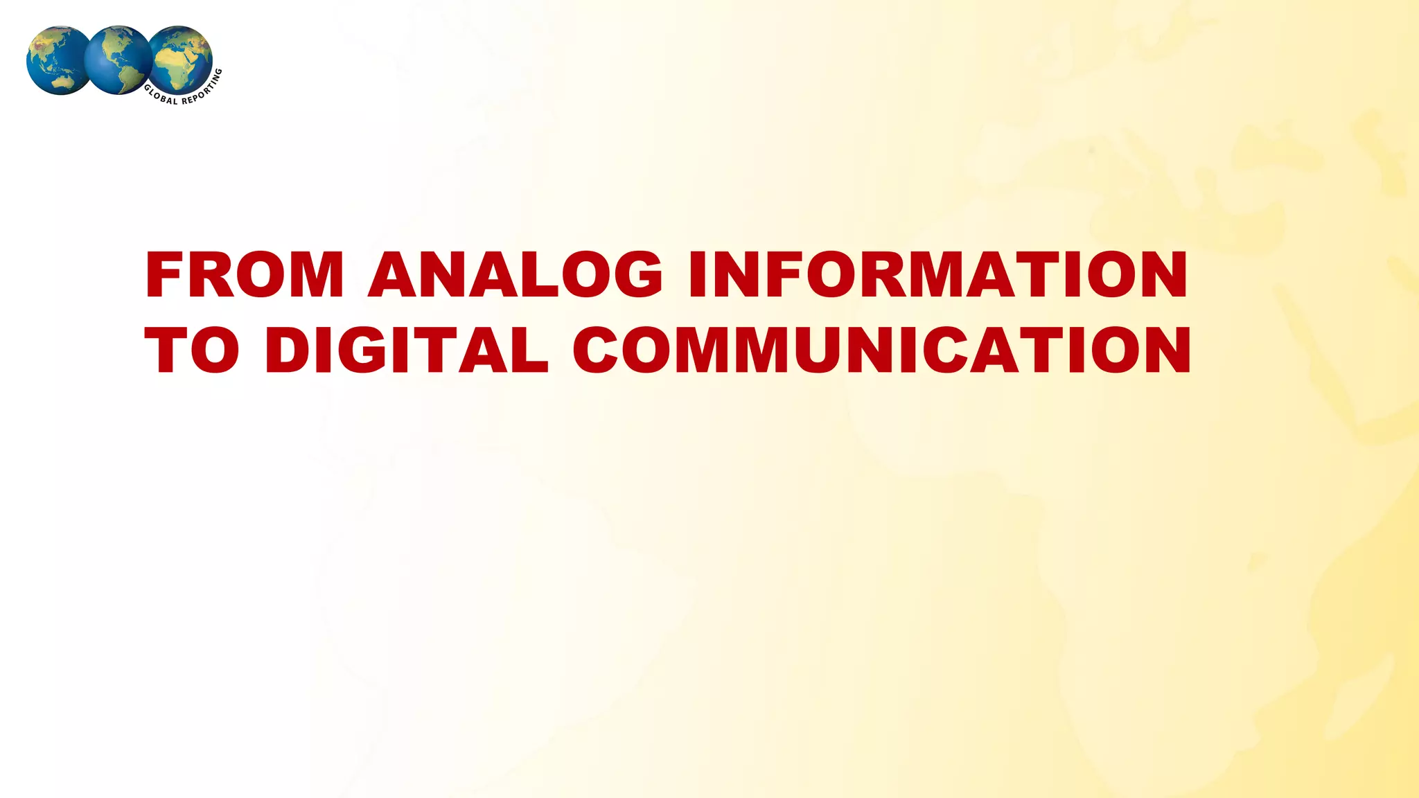 FROM ANALOG INFORMATION
 TO DIGITAL COMMUNICATION




GLOBAL REPORTING
 