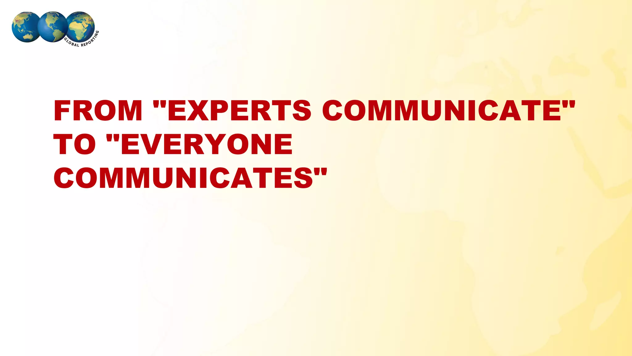 FROM "EXPERTS COMMUNICATE"
TO "EVERYONE
COMMUNICATES"




GLOBAL REPORTING
 