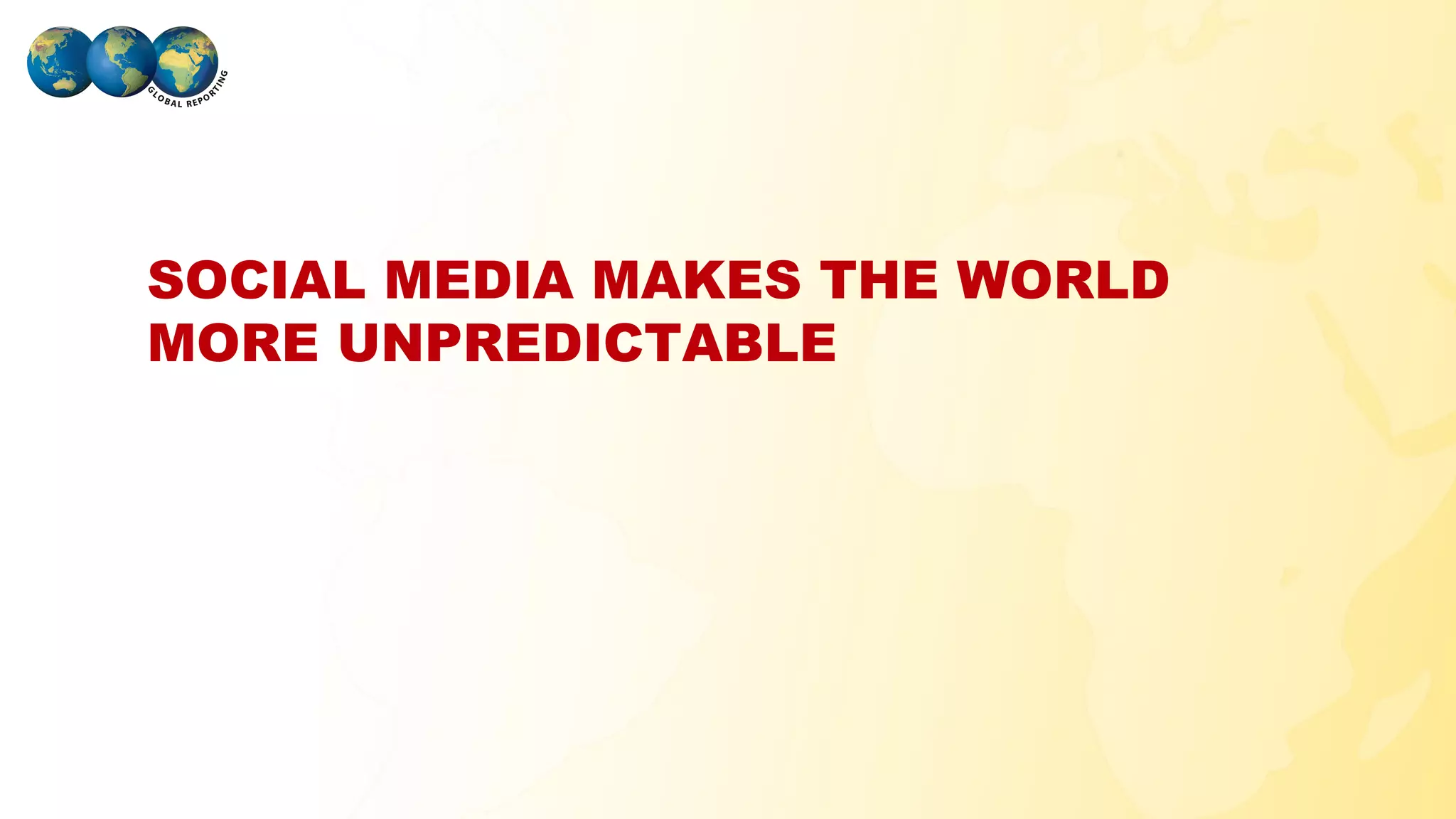 SOCIAL MEDIA MAKES THE WORLD
 MORE UNPREDICTABLE




GLOBAL REPORTING
 
