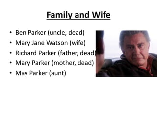 Family and Wife
• Ben Parker (uncle, dead)
• Mary Jane Watson (wife)
• Richard Parker (father, dead)
• Mary Parker (mother, dead)
• May Parker (aunt)
 
