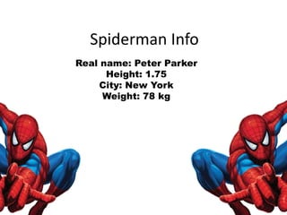 Spiderman Info
Real name: Peter Parker
Height: 1.75
City: New York
Weight: 78 kg
 