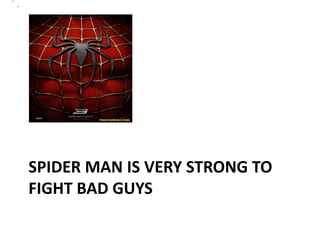 SPIDER MAN IS VERY STRONG TO
FIGHT BAD GUYS
 