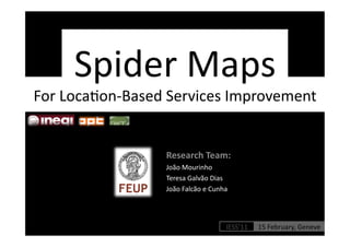 Spider	
  Maps	
  
For	
  Loca/on-­‐Based	
  Services	
  Improvement	
  


                        Research	
  Team:	
  
                        João	
  Mourinho	
  	
  
                        Teresa	
  Galvão	
  Dias	
  
                        João	
  Falcão	
  e	
  Cunha	
  




                                                      IESS’11	
     15	
  February,	
  Geneve	
  
 