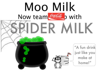 Moo Milk
 Now teaming up with

SPIDER MILK
                 “A fun drink
                 just like you
SPIDER             make at
 MILK              home!”
 