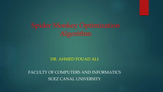 Spider Monkey Optimization
Algorithm
DR. AHMED FOUAD ALI
FACULTY OF COMPUTERS AND INFORMATICS
SUEZ CANAL UNIVERSITY
 
