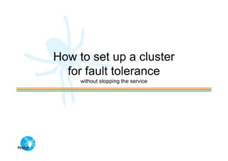 How to set up a cluster
  for fault tolerance
     without stopping the service
 