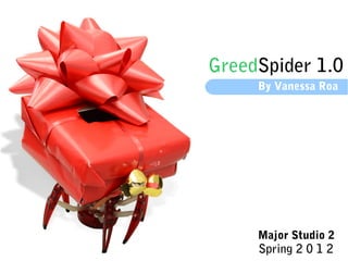 GreedSpider 1.0
     By Vanessa Roa




     Major Studio 2
     Spring 2 0 1 2
 