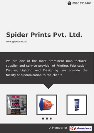 09953352467
A Member of
Spider Prints Pvt. Ltd.
www.spiderprints.in
We are one of the most prominent manufacturer,
supplier and service provider of Printing, Fabrication,
Display, Lighting and Designing. We provide the
facility of customization to the clients.
 