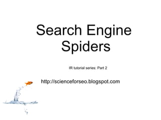 Search Engine Spiders http://scienceforseo.blogspot.com IR tutorial series: Part 2 