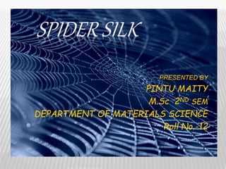 SPIDER SILK
PRESENTED BY
PINTU MAITY
M.Sc 2ND SEM
DEPARTMENT OF MATERIALS SCIENCE
Roll No.-12
 