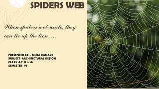 SPIDERS WEB
When spiders web unite, they
can tie up the lion….
PRESENTED BY – NEHA RANADE
SUBJECT- ARCHITECTURAL DESIGN
CLASS -T.Y. B.arch
SEMESTER- VI
 