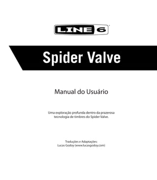 Manual do Usuário
Uma exploração profunda dentro da prazerosa
tecnologia de timbres do Spider Valve.
Traduções e Adaptações:
Lucas Godoy (www.lucasgodoy.com)
®
 