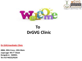 Dr GVG Aesthetic Clinic
#884, 39th Cross, 19th Main
Jayanagar 4th 'T' Block
Bangalore - 560041.
Tel: 41744222/4224
To
DrGVG Clinic
 