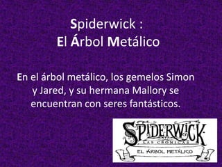 Spiderwick: El Árbol Metálico En el árbol metálico, los gemelos Simon y Jared, y su hermana Mallory se encuentran con seres fantásticos. 