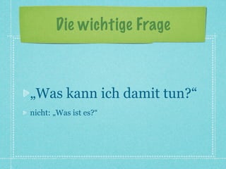 Die wichtige Frage



„Was kann ich damit tun?“
nicht: „Was ist es?“
 