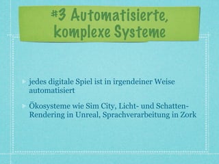 #3 Automatisierte,
      komplexe Systeme


jedes digitale Spiel ist in irgendeiner Weise
automatisiert

Ökosysteme wie Sim City, Licht- und Schatten-
Rendering in Unreal, Sprachverarbeitung in Zork
 